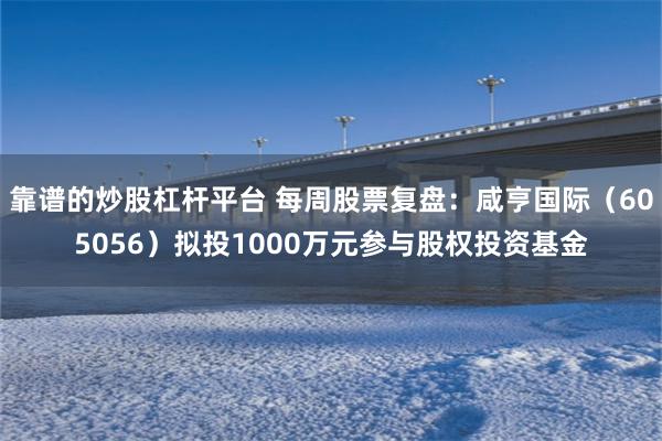 靠谱的炒股杠杆平台 每周股票复盘：咸亨国际（605056）拟投1000万元参与股权投资基金