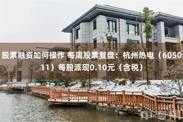 股票融资如何操作 每周股票复盘:杭州热电(605011)每股派现0.10元(含税)