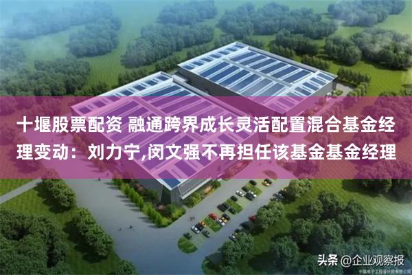 十堰股票配资 融通跨界成长灵活配置混合基金经理变动：刘力宁,闵文强不再担任该基金基金经理