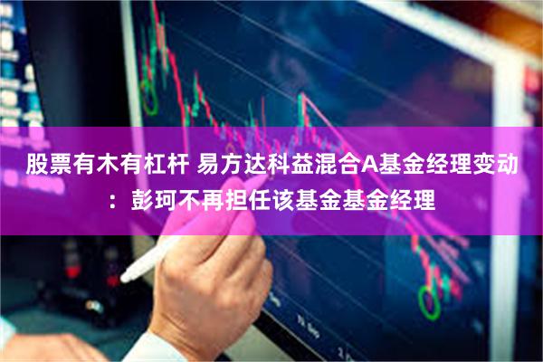 股票有木有杠杆 易方达科益混合A基金经理变动：彭珂不再担任该基金基金经理