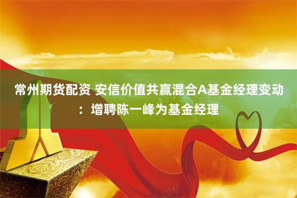 常州期货配资 安信价值共赢混合A基金经理变动：增聘陈一峰为基金经理