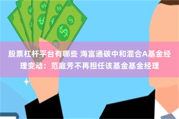 股票杠杆平台有哪些 海富通碳中和混合A基金经理变动：范庭芳不再担任该基金基金经理