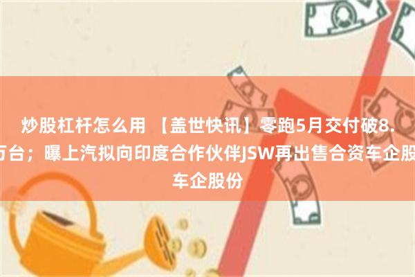 炒股杠杆怎么用 【盖世快讯】零跑5月交付破8.1万台；曝上汽拟向印度合作伙伴JSW再出售合资车企股份