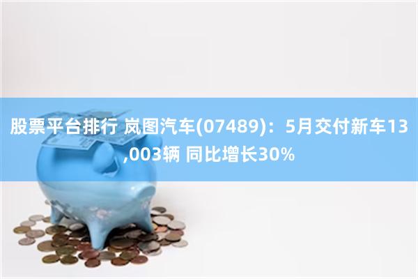 股票平台排行 岚图汽车(07489)：5月交付新车13,003辆 同比增长30%