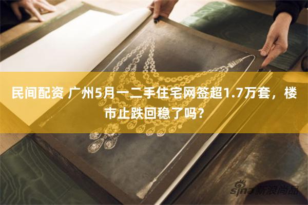 民间配资 广州5月一二手住宅网签超1.7万套，楼市止跌回稳了吗？