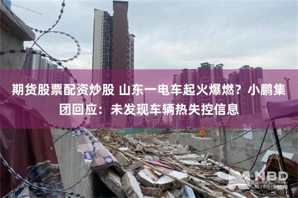 期货股票配资炒股 山东一电车起火爆燃？小鹏集团回应：未发现车辆热失控信息