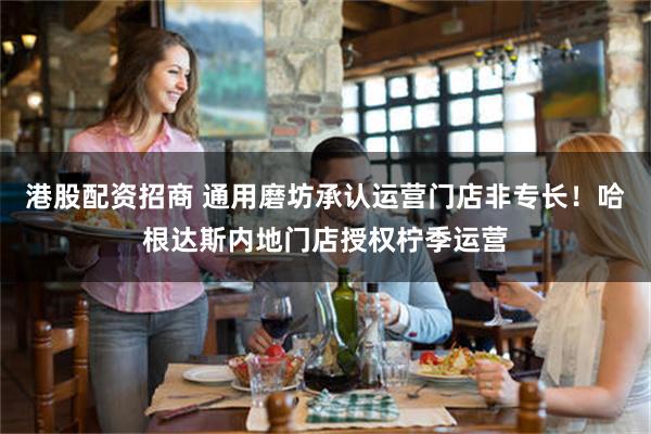 港股配资招商 通用磨坊承认运营门店非专长！哈根达斯内地门店授权柠季运营