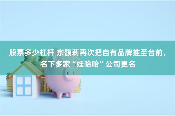 股票多少杠杆 宗馥莉再次把自有品牌推至台前，名下多家“娃哈哈”公司更名