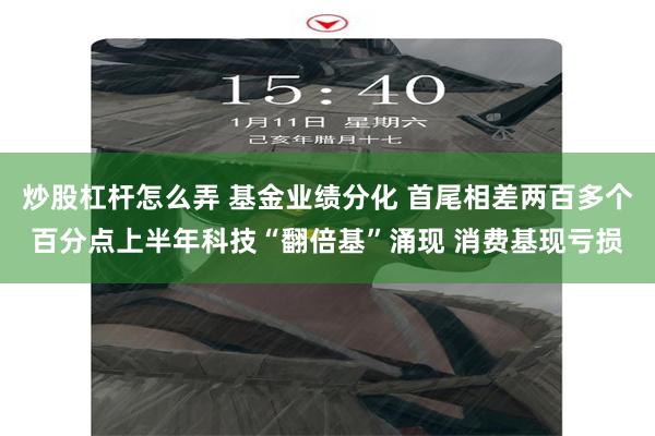 炒股杠杆怎么弄 基金业绩分化 首尾相差两百多个百分点上半年科技“翻倍基”涌现 消费基现亏损