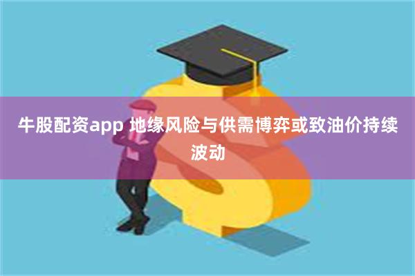 牛股配资app 地缘风险与供需博弈或致油价持续波动