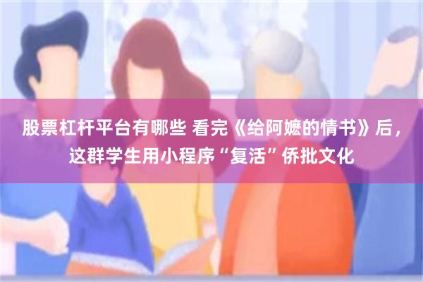 股票杠杆平台有哪些 看完《给阿嬷的情书》后,这群学生用小程序“复活”侨批文化