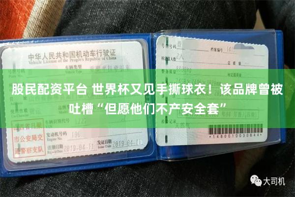 股民配资平台 世界杯又见手撕球衣！该品牌曾被吐槽“但愿他们不产安全套”
