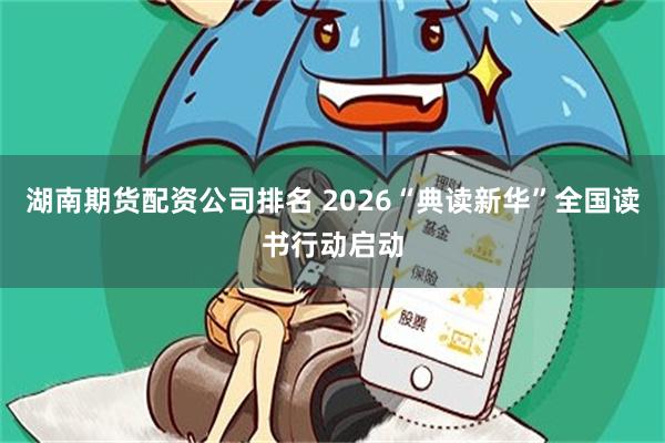 湖南期货配资公司排名 2026“典读新华”全国读书行动启动
