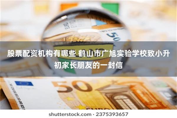 股票配资机构有哪些 鹤山市广旭实验学校致小升初家长朋友的一封信