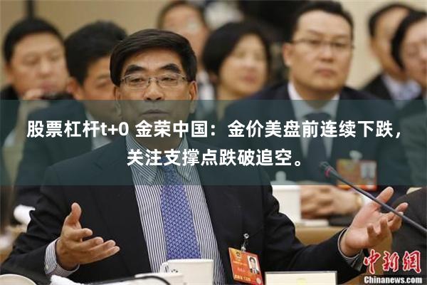 股票杠杆t+0 金荣中国：金价美盘前连续下跌，关注支撑点跌破追空。