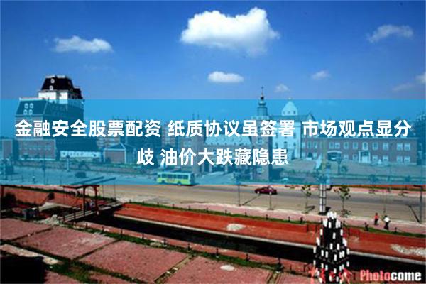 金融安全股票配资 纸质协议虽签署 市场观点显分歧 油价大跌藏隐患