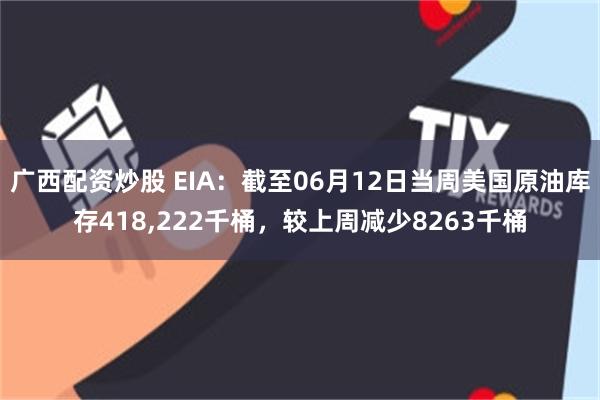 广西配资炒股 EIA：截至06月12日当周美国原油库存418,222千桶，较上周减少8263千桶