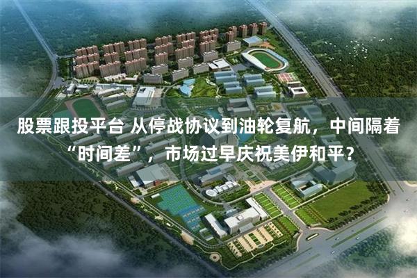 股票跟投平台 从停战协议到油轮复航，中间隔着“时间差”，市场过早庆祝美伊和平？