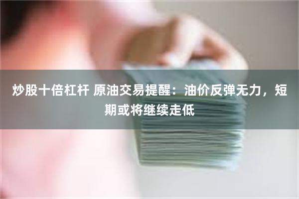 炒股十倍杠杆 原油交易提醒:油价反弹无力,短期或将继续走低