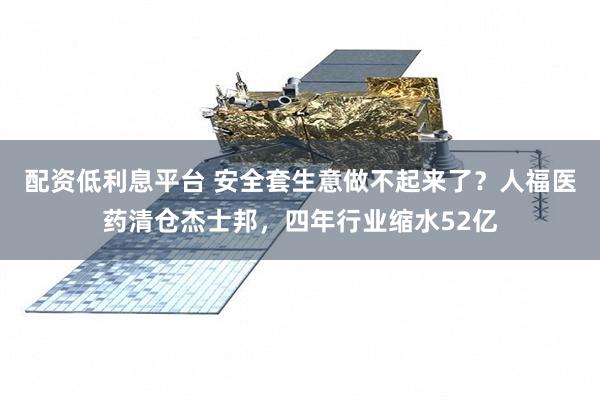 配资低利息平台 安全套生意做不起来了？人福医药清仓杰士邦，四年行业缩水52亿