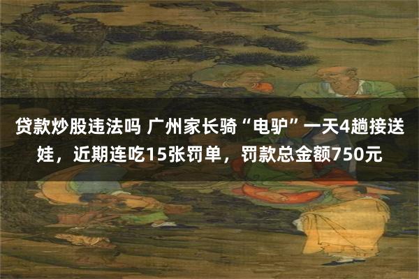 贷款炒股违法吗 广州家长骑“电驴”一天4趟接送娃，近期连吃15张罚单，罚款总金额750元