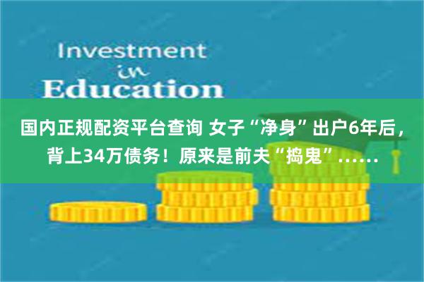 国内正规配资平台查询 女子“净身”出户6年后,背上34万债务!原来是前夫“捣鬼”……