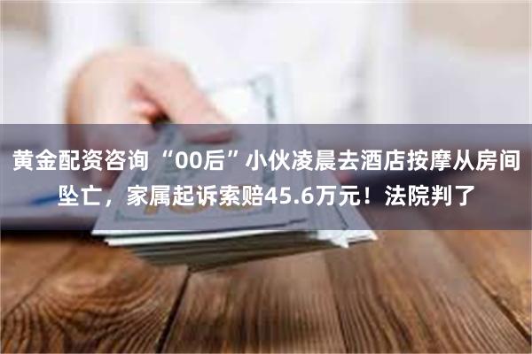 黄金配资咨询 “00后”小伙凌晨去酒店按摩从房间坠亡，家属起诉索赔45.6万元！法院判了