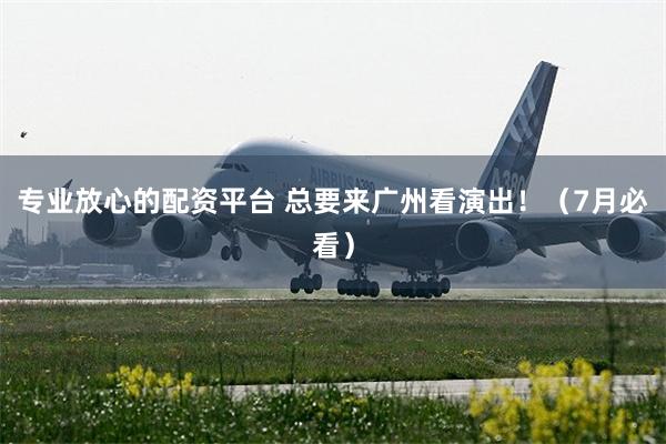 专业放心的配资平台 总要来广州看演出！（7月必看）