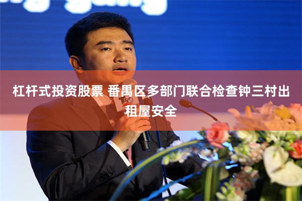 杠杆式投资股票 番禺区多部门联合检查钟三村出租屋安全