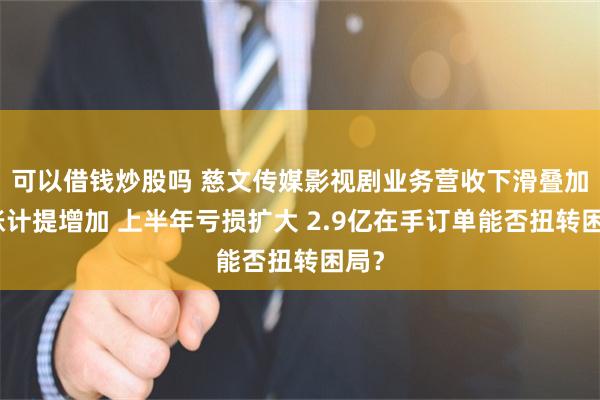 可以借钱炒股吗 慈文传媒影视剧业务营收下滑叠加坏账计提增加 上半年亏损扩大 2.9亿在手订单能否扭转困局?