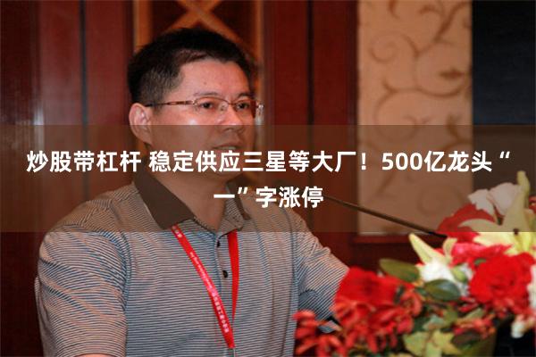 炒股带杠杆 稳定供应三星等大厂!500亿龙头“一”字涨停