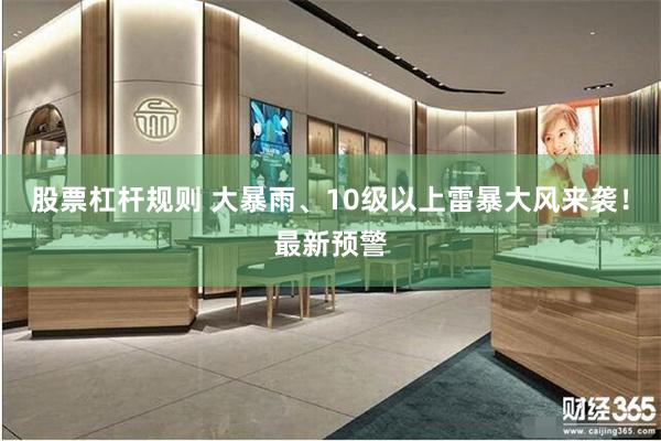 股票杠杆规则 大暴雨、10级以上雷暴大风来袭！最新预警