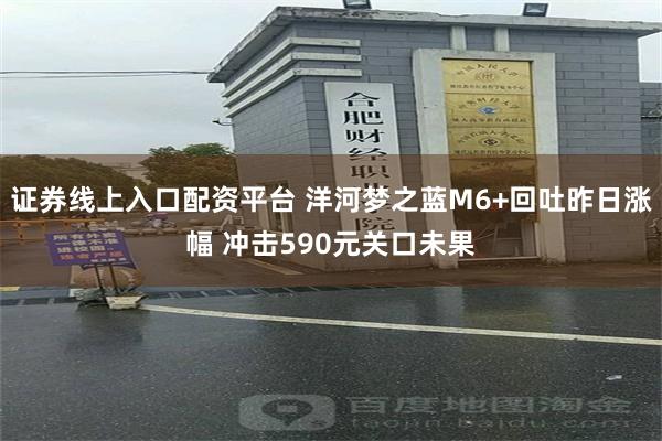 证券线上入口配资平台 洋河梦之蓝M6+回吐昨日涨幅 冲击590元关口未果