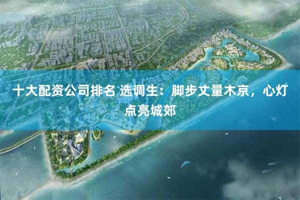 十大配资公司排名 选调生:脚步丈量木京,心灯点亮城郊