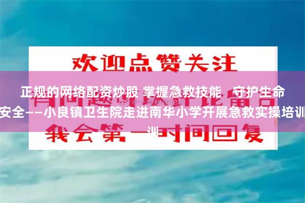正规的网络配资炒股 掌握急救技能 守护生命安全——小良镇卫生院走进南华小学开展急救实操培训