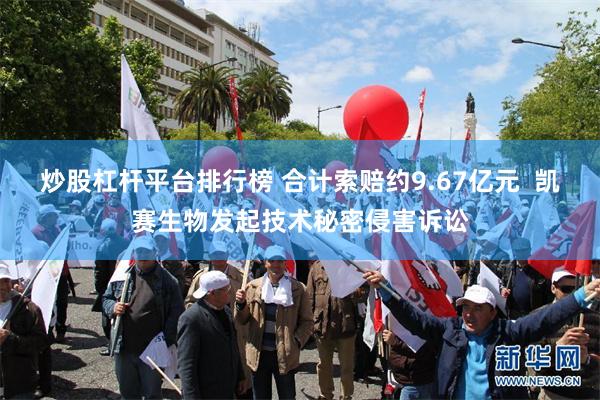 炒股杠杆平台排行榜 合计索赔约9.67亿元 凯赛生物发起技术秘密侵害诉讼