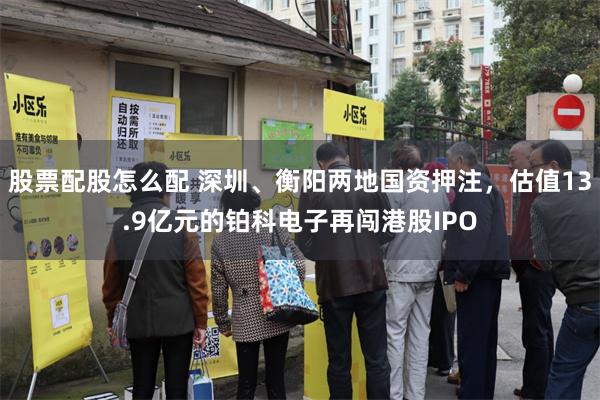 股票配股怎么配 深圳、衡阳两地国资押注，估值13.9亿元的铂科电子再闯港股IPO