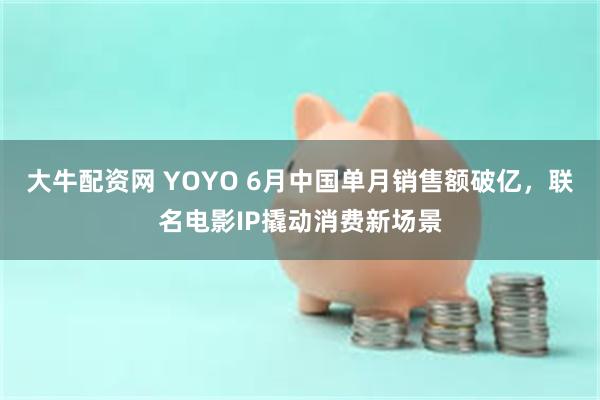 大牛配资网 YOYO 6月中国单月销售额破亿，联名电影IP撬动消费新场景