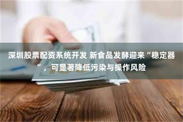 深圳股票配资系统开发 新食品发酵迎来“稳定器”，可显著降低污染与操作风险