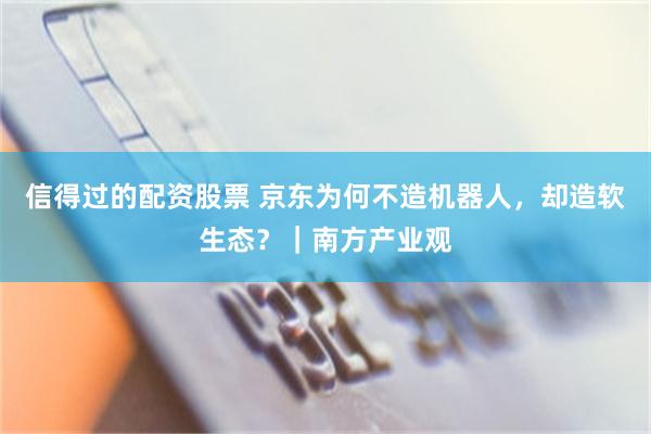 信得过的配资股票 京东为何不造机器人，却造软生态？｜南方产业观
