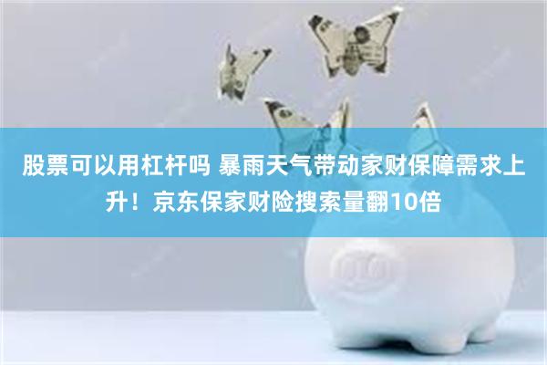 股票可以用杠杆吗 暴雨天气带动家财保障需求上升！京东保家财险搜索量翻10倍