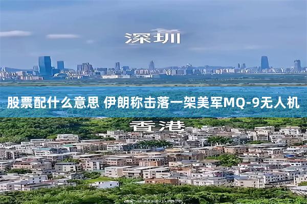 股票配什么意思 伊朗称击落一架美军MQ-9无人机