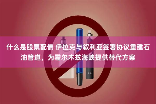 什么是股票配债 伊拉克与叙利亚签署协议重建石油管道，为霍尔木兹海峡提供替代方案