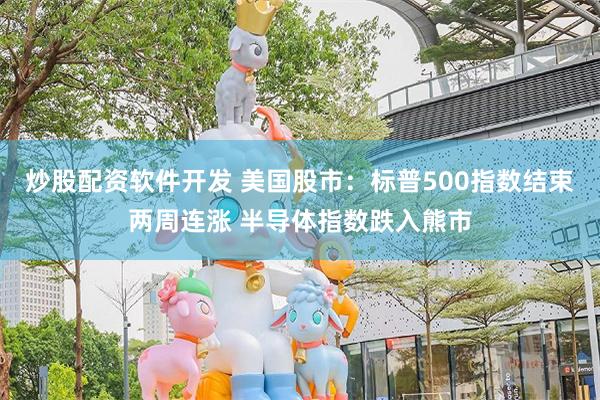 炒股配资软件开发 美国股市：标普500指数结束两周连涨 半导体指数跌入熊市