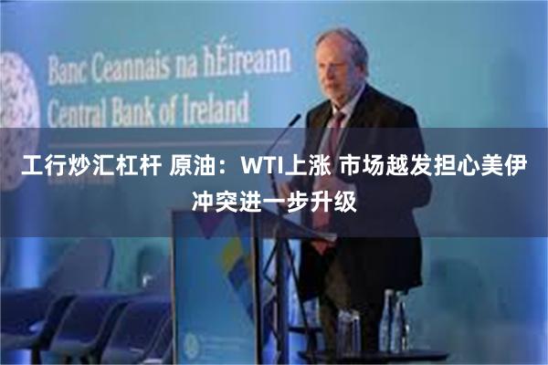 工行炒汇杠杆 原油：WTI上涨 市场越发担心美伊冲突进一步升级