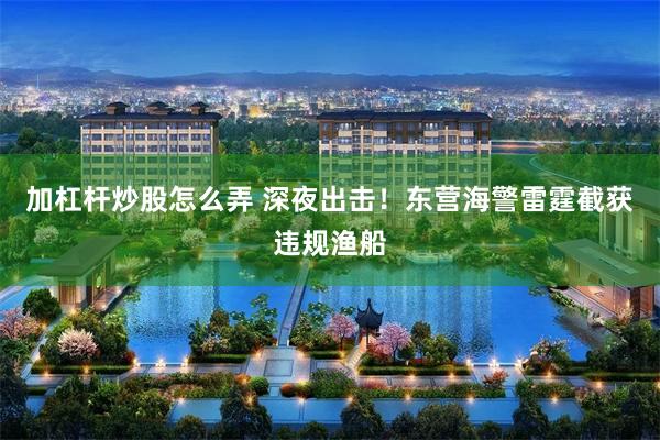 加杠杆炒股怎么弄 深夜出击！东营海警雷霆截获违规渔船