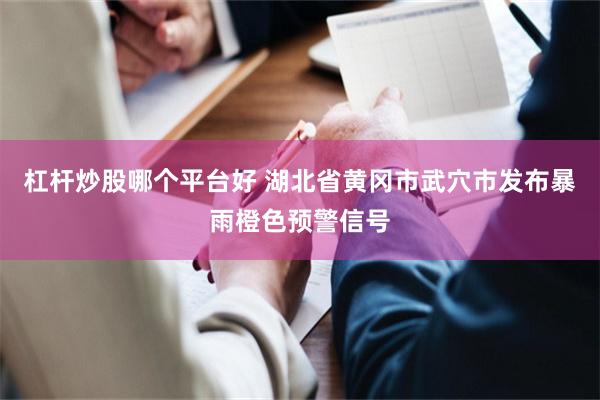 杠杆炒股哪个平台好 湖北省黄冈市武穴市发布暴雨橙色预警信号