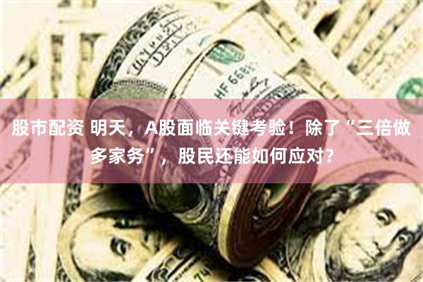 股市配资 明天，A股面临关键考验！除了“三倍做多家务”，股民还能如何应对？
