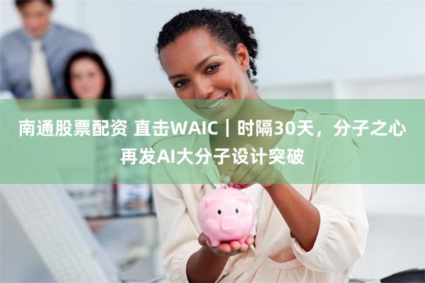南通股票配资 直击WAIC｜时隔30天，分子之心再发AI大分子设计突破