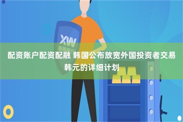 配资账户配资配融 韩国公布放宽外国投资者交易韩元的详细计划